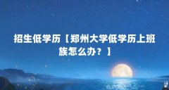 招生低学历【郑州大学低学历上班族怎么办？】