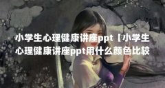 小学生心理健康讲座ppt【小学生心理健康讲座ppt用什么颜色比较好？】
