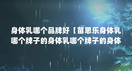 身体乳哪个品牌好【苗思乐身体乳哪个牌子的身体乳哪个牌子的身体乳好】
