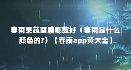 春雨果蔬面膜哪款好（春雨是什么颜色的?）【春雨app黄大全】