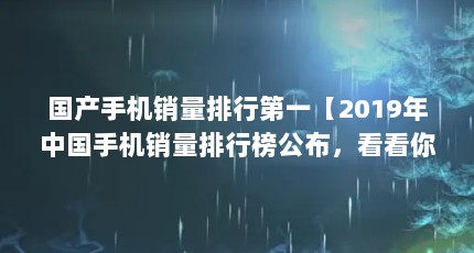 国产手机销量排行第一【2019年中国手机销量排行榜公布，看看你的手机排第几？】