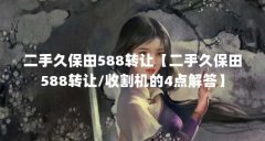 二手久保田588转让【二手久保田588转让/收割机的4点解答】