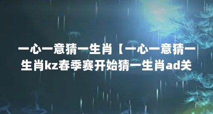 一心一意猜一生肖【一心一意猜一生肖kz春季赛开始猜一生肖ad关键时刻】