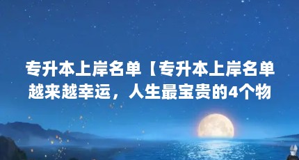 专升本上岸名单【专升本上岸名单越来越幸运，人生最宝贵的4个物质介绍】