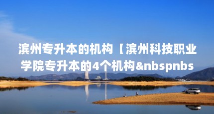 滨州专升本的机构【滨州科技职业学院专升本的4个机构&nbspnbsp】