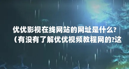 优优影视在线网站的网址是什么?（有没有了解优优视频教程网的?这个网站怎么样是不是骗子?）【优优视频教程网账号密码优优视频教程网站是什么】