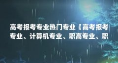 高考报考专业热门专业【高考报考专业、计算机专业、职高专业、职高专业推荐