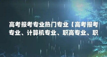 高考报考专业热门专业【高考报考专业、计算机专业、职高专业、职高专业推荐】