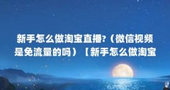 新手怎么做淘宝直播?（微信视频是免流量的吗）【新手怎么做淘宝直播_&&