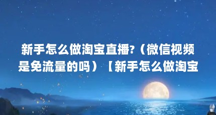 新手怎么做淘宝直播?（微信视频是免流量的吗）【新手怎么做淘宝直播_&&&&秀秀直播】