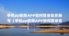 手机pp视频APP如何登录会员账号(手机pp视频APP如何登录会员账号)【pp视频怎么
