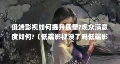低端影视如何提升质量?观众满意度如何?（低端影视没了吗低端影视app官方地址