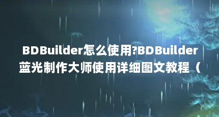 BDBuilder怎么使用?BDBuilder蓝光制作大师使用详细图文教程（BDBuilder怎么使用?BDBuilder蓝光制作大师使用详细图文教程）【\