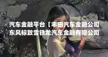 汽车金融平台【丰田汽车金融公司东风标致雪铁龙汽车金融有限公司解答】