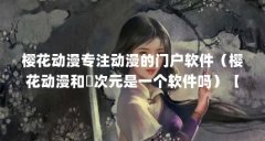 樱花动漫专注动漫的门户软件（樱花动漫和囧次元是一个软件吗）【樱花动漫