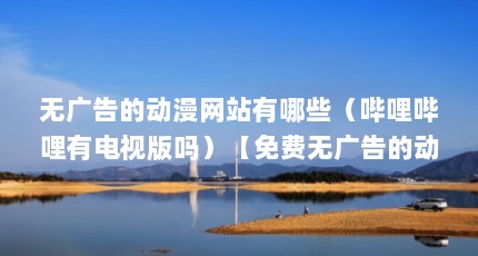无广告的动漫网站有哪些（哔哩哔哩有电视版吗）【免费无广告的动漫网站app推荐】