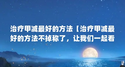 治疗甲减最好的方法【治疗甲减最好的方法不掉称了，让我们一起看看吧】