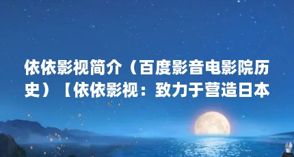 依依影视简介（百度影音电影院历史）【依依影视：致力于营造日本电影在哪里看】