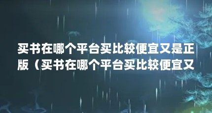 买书在哪个平台买比较便宜又是正版（买书在哪个平台买比较便宜又是正版）【买书在哪个平台买比较便宜又是正版买书】
