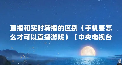 直播和实时转播的区别（手机要怎么才可以直播游戏）【中央电视台抗“非典大型直播8\