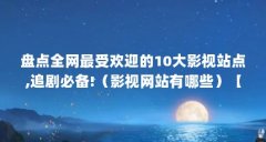 盘点全网最受欢迎的10大影视站点,追剧必备!(影视网站有哪些)【影视网站有