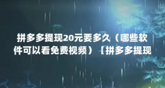 拼多多提现20元要多久(哪些软件可以看免费视频)【拼多多提现20元可以看免