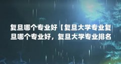复旦哪个专业好【复旦大学专业复旦哪个专业好,复旦大学专业排名十大热门专