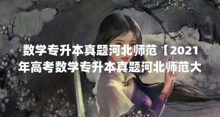 数学专升本真题河北师范【2021年高考数学专升本真题河北师范大学数学专升本真题解答】
