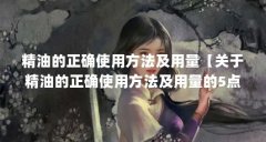 精油的正确使用方法及用量【关于精油的正确使用方法及用量的5点解答】