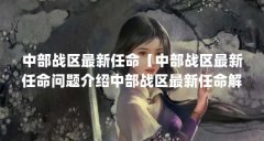 中部战区最新任命【中部战区最新任命问题介绍中部战区最新任命解答对大家有