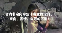 省内非定向专业【专业的定向、非定向、委培、自筹的区别?】