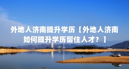 外地人济南提升学历【外地人济南如何提升学历留住人才？】