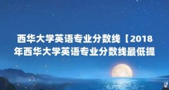 西华大学英语专业分数线【2018年西华大学英语专业分数线最低提档线最低位次