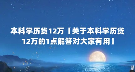 本科学历贷12万【关于本科学历贷12万的1点解答对大家有用】
