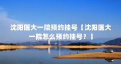 沈阳医大一院预约挂号【沈阳医大一院怎么预约挂号?】