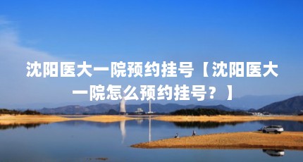 沈阳医大一院预约挂号【沈阳医大一院怎么预约挂号？】