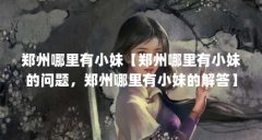 郑州哪里有小妹【郑州哪里有小妹的问题,郑州哪里有小妹的解答】