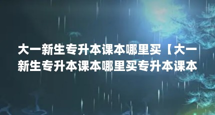 大一新生专升本课本哪里买【大一新生专升本课本哪里买专升本课本哪里买的解答】