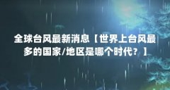 全球台风最新消息【世界上台风最多的国家/地区是哪个时代?】