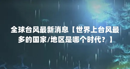 全球台风最新消息【世界上台风最多的国家/地区是哪个时代？】