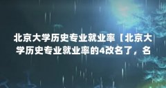 北京大学历史专业就业率【北京大学历史专业就业率的4改名了,名牌大学就业