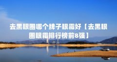 去黑眼圈哪个牌子眼霜好【去黑眼圈眼霜排行榜前8强】