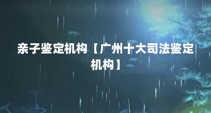 亲子鉴定机构【广州十大司法鉴定机构】