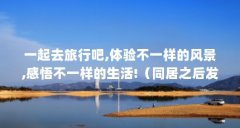 一起去旅行吧,体验不一样的风景,感悟不一样的生活!(同居之后发现生活方式完