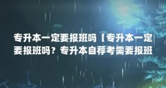 专升本一定要报班吗【专升本一定要报班吗?专升本自荐考需要报班吗?】