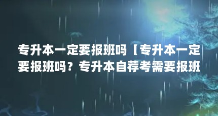 专升本一定要报班吗【专升本一定要报班吗？专升本自荐考需要报班吗？】