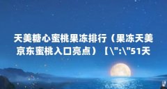 天美糖心蜜桃果冻排行(果冻天美京东蜜桃入口亮点)【\":\"51天美果冻糖心