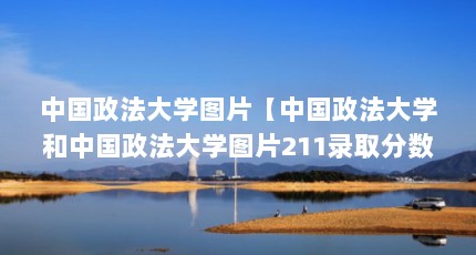 中国政法大学图片【中国政法大学和中国政法大学图片211录取分数线远超211】