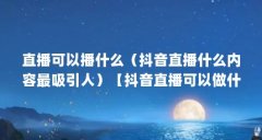 直播可以播什么（抖音直播什么内容最吸引人）【抖音直播可以做什么】