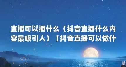直播可以播什么（抖音直播什么内容最吸引人）【抖音直播可以做什么】
